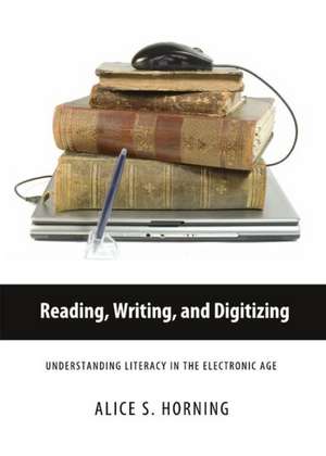 Reading, Writing, and Digitizing: Understanding Literacy in the Electronic Age de Alice Horning