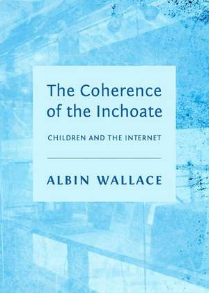 The Coherence of the Inchoate: Children and the Internet de Albin Wallace