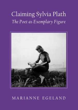 Claiming Sylvia Plath: The Poet as Exemplary Figure de Marianne Egeland