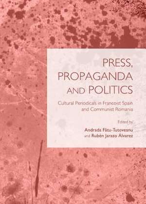 Press, Propaganda and Politics: Cultural Periodicals in Francoist Spain and Communist Romania de Andrada Fatu-Tutoveanu