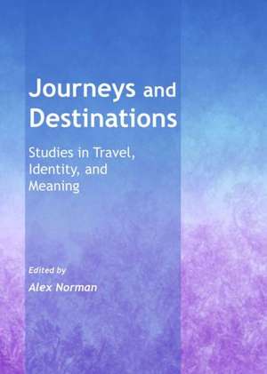 Journeys and Destinations: Studies in Travel, Identity, and Meaning de Alex Norman