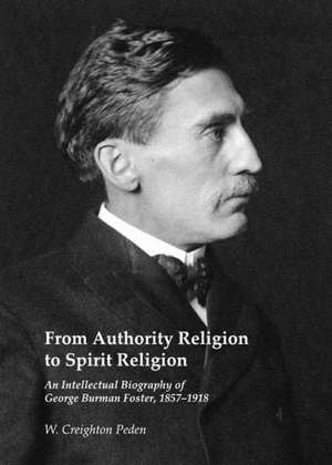 From Authority Religion to Spirit Religion: An Intellectual Biography of George Burman Foster, 1857-1918 de W. Creighton Peden