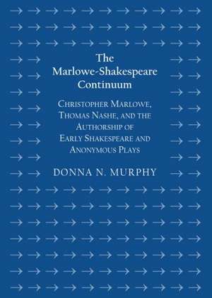 The Marlowe-Shakespeare Continuum: Christopher Marlowe, Thomas Nashe, and the Authorship of Early Shakespeare and Anonymous Plays de Donna N. Murphy