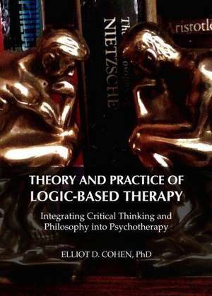 Theory and Practice of Logic-Based Therapy: Integrating Critical Thinking and Philosophy Into Psychotherapy de Elliot D. Cohen