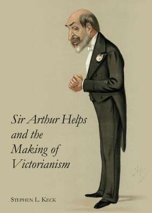 Sir Arthur Helps and the Making of Victorianism de Stephen L. Keck