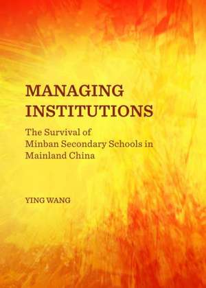 Managing Institutions: The Survival of Minban Secondary Schools in Mainland China de Ying Wang