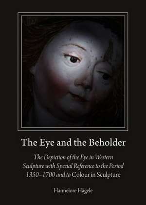 The Eye and the Beholder: The Depiction of the Eye in Western Sculpture with Special Reference to the Period 1350a1700 and to Colour in Sculptur de Hannelore Hagele