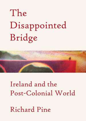 The Disappointed Bridge: Ireland and the Post-Colonial World de Richard Pine