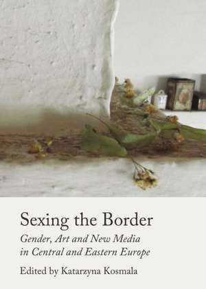 Sexing the Border: Gender, Art and New Media in Central and Eastern Europe de Katarzyna Kosmala