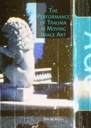 The Performance of Trauma in Moving Image Art de Dirk Cornelis De Bruyn