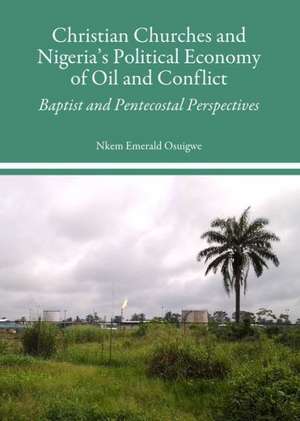 Christian Churches and Nigeria's Political Economy of Oil and Conflict: Baptist and Pentecostal Perspectives de Nkem Emerald Osuigwe