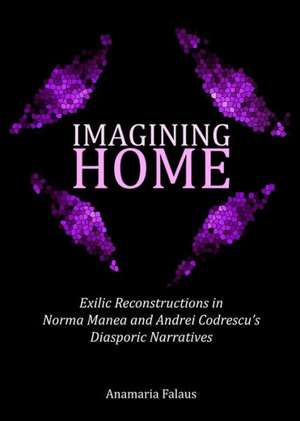 Imagining Home: Exilic Reconstructions in Norma Manea and Andrei Codrescuas Diasporic Narratives de Anamaria Falaus