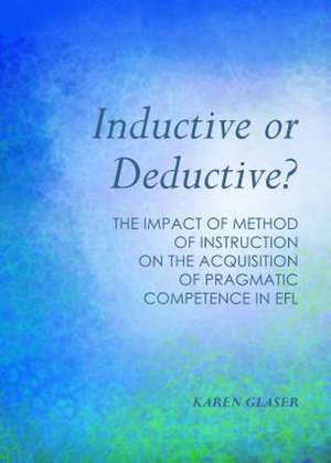 Inductive or Deductive?: The Impact of Method of Instruction on the Acquisition of Pragmatic Competence in Efl de Karen Glaser