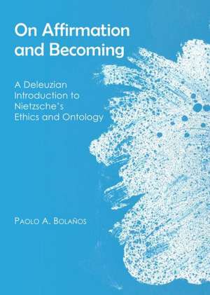 On Affirmation and Becoming: A Deleuzian Introduction to Nietzscheas Ethics and Ontology de Paolo A. Bolanos