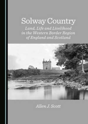 Solway Country: Land, Life and Livelihood in the Western Border Region of England and Scotland de Allen J. Scott