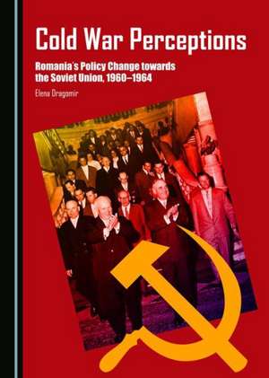 Cold War Perceptions: Romaniaas Policy Change Towards the Soviet Union, 1960-1964 de Elena Dragomir