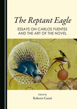 The Reptant Eagle: Essays on Carlos Fuentes and the Art of the Novel de Roberto Cantu