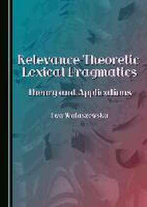 Relevance-Theoretic Lexical Pragmatics: Theory and Applications de Ewa Walaszewska