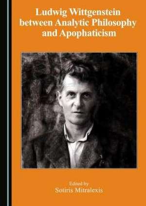 Ludwig Wittgenstein Between Analytic Philosophy and Apophaticism de Sotiris Mitralexis