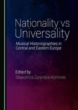 Nationality Vs Universality: Music Historiographies in Central and Eastern Europe de Slawomira Zeranska-Kominek