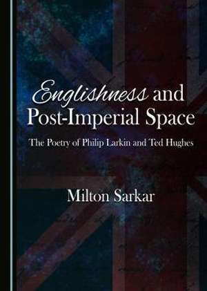 Englishness and Post-Imperial Space: The Poetry of Philip Larkin and Ted Hughes de Milton Sarkar