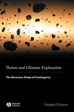 Theism and Ultimate Explanation – The Necessary Shape of Contingency de T O′Connor