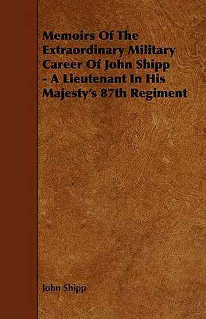 Memoirs of the Extraordinary Military Career of John Shipp - A Lieutenant in His Majesty's 87th Regiment de John Shipp