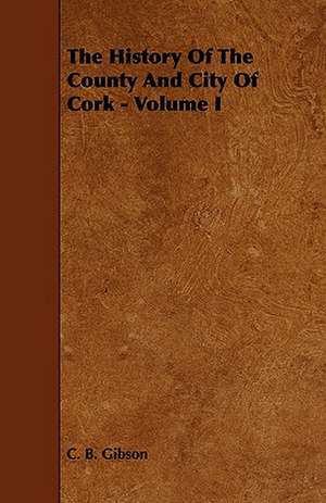 The History of the County and City of Cork - Volume I de C. B. Gibson