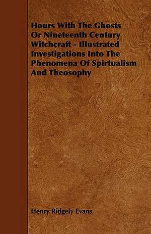 Hours with the Ghosts, Or Nineteenth Century Witchcraft - Illustrated Investigations into the Phenomena of Spiritualism and Theosophy de Henry Ridgely Evans