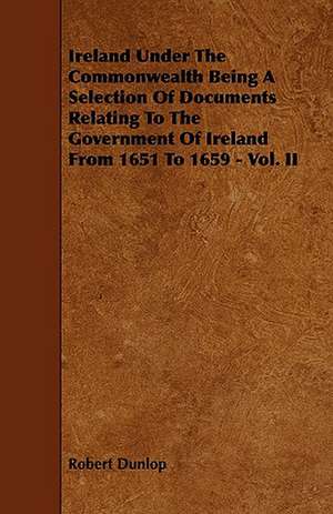 Ireland Under the Commonwealth Being a Selection of Documents Relating to the Government of Ireland from 1651 to 1659 - Vol. II de Robert Dunlop