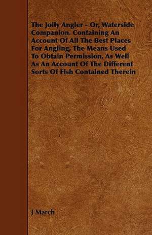 The Jolly Angler - Or, Waterside Companion. Containing an Account of All the Best Places for Angling, the Means Used to Obtain Permission, as Well as de J. March