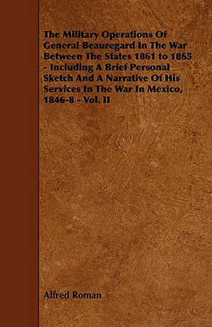 The Military Operations of General Beauregard in the War Between the States 1861 to 1865 - Including a Brief Personal Sketch and a Narrative of His Se de Alfred Roman