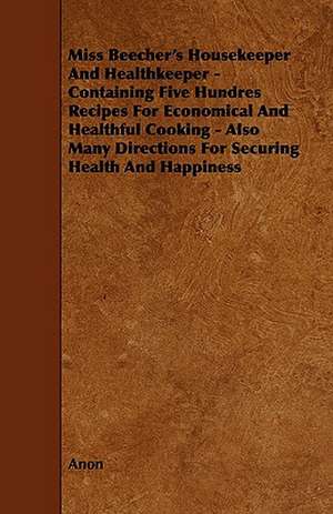 Miss Beecher's Housekeeper And Healthkeeper - Containing Five Hundres Recipes For Economical And Healthful Cooking - Also Many Directions For Securing Health And Happiness de Anon