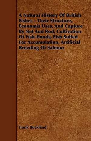 A Natural History of British Fishes - Their Structure, Economis Uses, and Capture by Net and Rod, Cultivation of Fish-Ponds, Fish Suited for Accumul de Frank Buckland