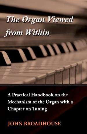 The Organ Viewed from Within - A Practical Handbook on the Mechanism of the Organ with a Chapter on Tuning de John Broadhouse