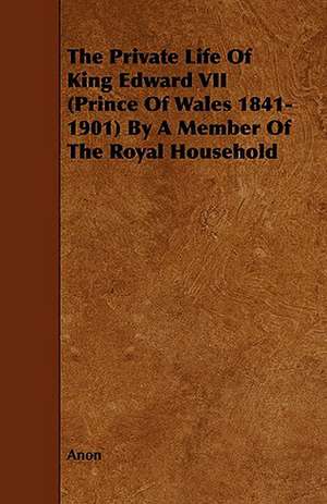 The Private Life of King Edward VII (Prince of Wales 1841-1901) by a Member of the Royal Household de Anon