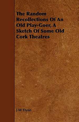 The Random Recollections of an Old Play-Goer, a Sketch of Some Old Cork Theatres de J. W. Flynn