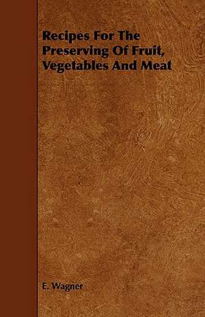 Recipes for the Preserving of Fruit, Vegetables and Meat de E. Wagner