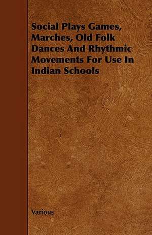 Social Plays Games, Marches, Old Folk Dances and Rhythmic Movements for Use in Indian Schools de Various