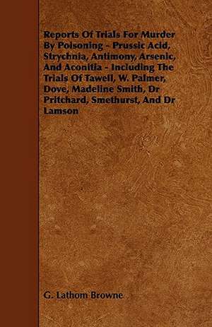 Reports of Trials for Murder by Poisoning - Prussic Acid, Strychnia, Antimony, Arsenic, and Aconitia - Including the Trials of Tawell, W. Palmer, Dove de G. Lathom Browne