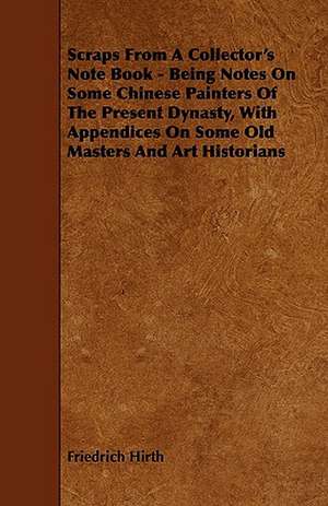 Scraps from a Collector's Note Book - Being Notes on Some Chinese Painters of the Present Dynasty, with Appendices on Some Old Masters and Art Histori de Friedrich Hirth