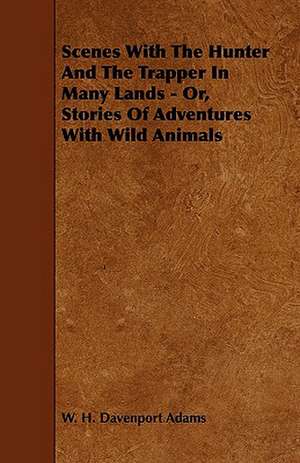 Scenes With The Hunter And The Trapper In Many Lands - Or, Stories Of Adventures With Wild Animals de W. H. Davenport Adams