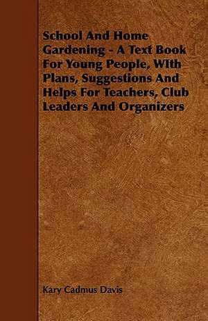 School and Home Gardening - A Text Book for Young People, with Plans, Suggestions and Helps for Teachers, Club Leaders and Organizers de Kary Cadmus Davis