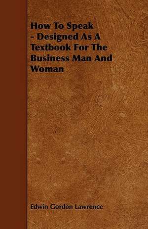 How to Speak - Designed as a Textbook for the Business Man and Woman de Edwin Gordon Lawrence