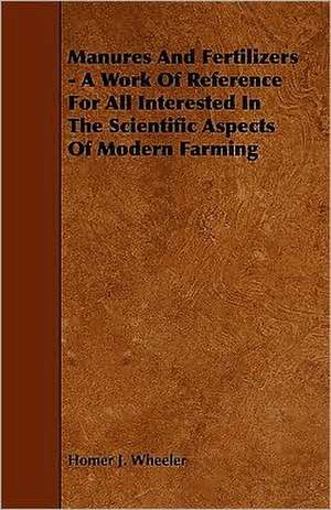 Manures and Fertilizers - A Work of Reference for All Interested in the Scientific Aspects of Modern Farming de Homer J. Wheeler