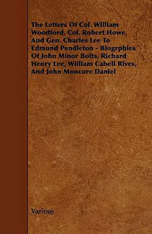 The Letters of Col. William Woodford, Col. Robert Howe, and Gen. Charles Lee to Edmund Pendleton - Biogrphies of John Minor Botts, Richard Henry Lee, de Various