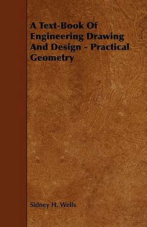 A Text-Book of Engineering Drawing and Design - Practical Geometry de Sidney H. Wells