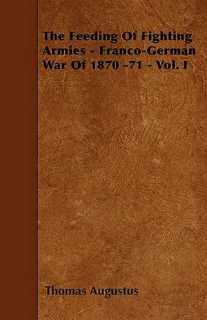 The Feeding Of Fighting Armies - Franco-German War Of 1870 -71 - Vol. I de Thomas Augustus