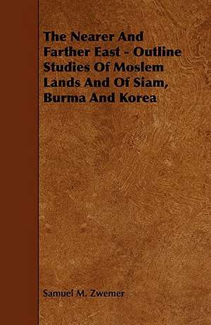 The Nearer and Farther East - Outline Studies of Moslem Lands and of Siam, Burma and Korea de Samuel Marinus Zwemer