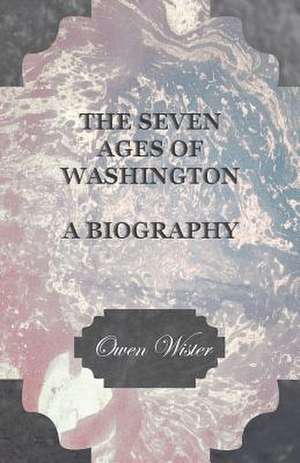 The Seven Ages of Washington - A Biography de Owen Wister